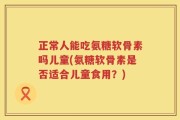 正常人能吃氨糖软骨素吗儿童(氨糖软骨素是否适合儿童食用？)