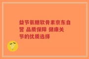 益节氨糖软骨素京东自营 品质保障 健康关节的优质选择