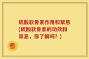 硫酸软骨素作用和禁忌(硫酸软骨素的功效和禁忌，你了解吗？)