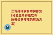 三角纤维软骨如何修复(修复三角纤维软骨 改善关节疼痛的解决方案)