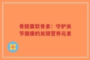 骨胶囊软骨素：守护关节健康的关键营养元素