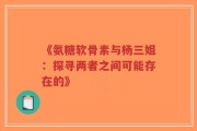 《氨糖软骨素与杨三姐：探寻两者之间可能存在的》