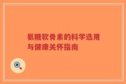 氨糖软骨素的科学选用与健康关怀指南