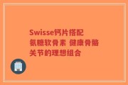 Swisse钙片搭配氨糖软骨素 健康骨骼关节的理想组合