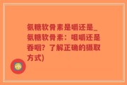 氨糖软骨素是嚼还是_氨糖软骨素：咀嚼还是吞咽？了解正确的摄取方式)