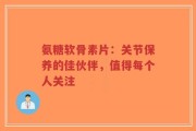 氨糖软骨素片：关节保养的佳伙伴，值得每个人关注