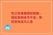 吃三粒美国绿标氨糖，轻松告别关节不适，带你走向活力人生