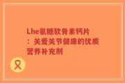 Lhe氨糖软骨素钙片：关爱关节健康的优质营养补充剂
