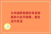 九州通牌氨糖软骨素胶囊助力关节健康，重拾活力生活