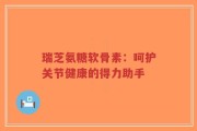 瑞芝氨糖软骨素：呵护关节健康的得力助手