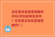 豆浆里有氨基葡萄糖吗孕妇(孕妇能喝豆浆吗？豆浆里含有氨基葡萄糖吗？)