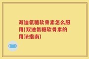 双迪氨糖软骨素怎么服用(双迪氨糖软骨素的用法指南)
