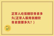 正常人吃氨糖软骨素多久(正常人服用氨糖软骨素需要多久？)