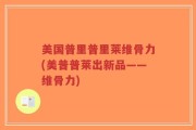美国普里普里莱维骨力(美普普莱出新品——维骨力)