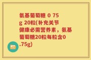 氨基葡萄糖 0 75g 20粒(补充关节健康必需营养素，氨基葡萄糖20粒每粒含0.75g)