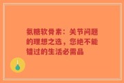 氨糖软骨素：关节问题的理想之选，您绝不能错过的生活必需品