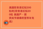 美国软骨素红标200粒的(软骨素红标200粒 美国产 - 提供关节健康的营养补充品)