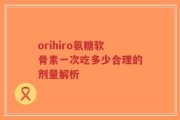 orihiro氨糖软骨素一次吃多少合理的剂量解析