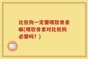 比熊狗一定要喂软骨素嘛(喂软骨素对比熊狗必要吗？)