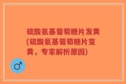 硫酸氨基葡萄糖片发黄(硫酸氨基葡萄糖片变黄，专家解析原因)