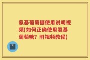 氨基葡萄糖使用说明视频(如何正确使用氨基葡萄糖？附视频教程)