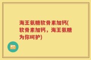 海王氨糖软骨素加钙(软骨素加钙，海王氨糖为你呵护)