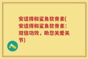 安适得和鲨鱼软骨素(安适得和鲨鱼软骨素：双倍功效，助您关爱关节)
