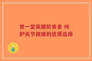 世一堂氨糖软骨素 呵护关节健康的优质选择