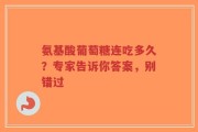氨基酸葡萄糖连吃多久？专家告诉你答案，别错过