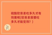 硫酸软骨素吃多久才有效果呢(软骨素需要吃多久才能见效？)