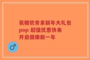 氨糖软骨素新年大礼包pop 超值优惠快来开启健康新一年