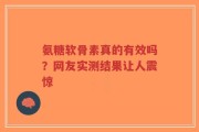 氨糖软骨素真的有效吗？网友实测结果让人震惊