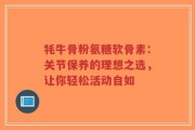 牦牛骨粉氨糖软骨素：关节保养的理想之选，让你轻松活动自如