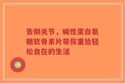 告别关节，碱性蛋白氨糖软骨素片带你重拾轻松自在的生活