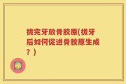 拔完牙放骨胶原(拔牙后如何促进骨胶原生成？)