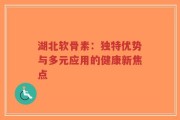 湖北软骨素：独特优势与多元应用的健康新焦点