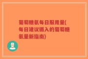 葡萄糖氨每日服用量(每日建议摄入的葡萄糖氨量新指南)