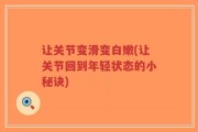 让关节变滑变白嫩(让关节回到年轻状态的小秘诀)