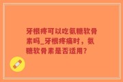 牙根疼可以吃氨糖软骨素吗_牙根疼痛时，氨糖软骨素是否适用？