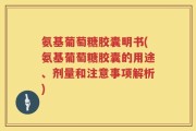 氨基葡萄糖胶囊明书(氨基葡萄糖胶囊的用途、剂量和注意事项解析)