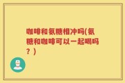 咖啡和氨糖相冲吗(氨糖和咖啡可以一起喝吗？)