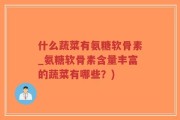 什么蔬菜有氨糖软骨素_氨糖软骨素含量丰富的蔬菜有哪些？)