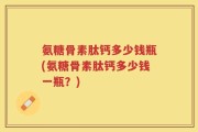 氨糖骨素肽钙多少钱瓶(氨糖骨素肽钙多少钱一瓶？)