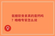 氨糖软骨素真的是钙吗？瞧瞧专家怎么说