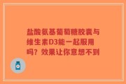 盐酸氨基葡萄糖胶囊与维生素D3能一起服用吗？效果让你意想不到
