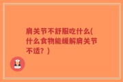 肩关节不舒服吃什么(什么食物能缓解肩关节不适？)
