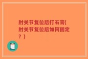 肘关节复位后打石膏(肘关节复位后如何固定？)