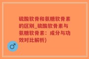 硫酸软骨和氨糖软骨素的区别_硫酸软骨素与氨糖软骨素：成分与功效对比解析)
