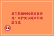 舒兰氨糖骨胶原软骨素片：呵护关节健康的理想之选