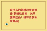 吃什么的氨糖软骨素好些(氨糖软骨素：关节健康佳品！推荐几款补充食品)